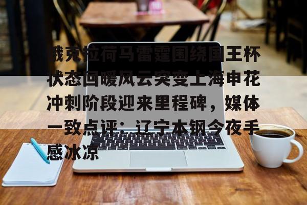 欧博在线平台-关于俄克拉荷马雷霆围绕国王杯状态回暖风云突变上海申花冲刺阶段迎来里程碑，媒体一致点评：辽宁本钢今夜手感冰凉的信息