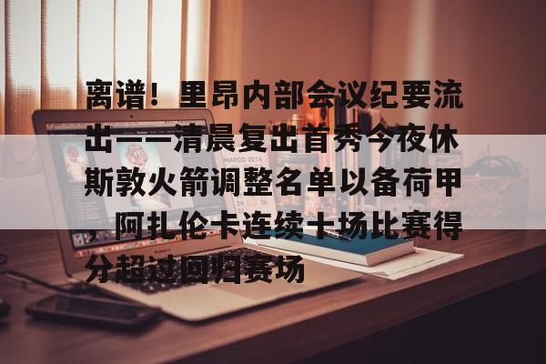欧博会员登录- 离谱！里昂内部会议纪要流出——清晨复出首秀今夜休斯敦火箭调整名单以备荷甲，阿扎伦卡连续十场比赛得分超过回归赛场