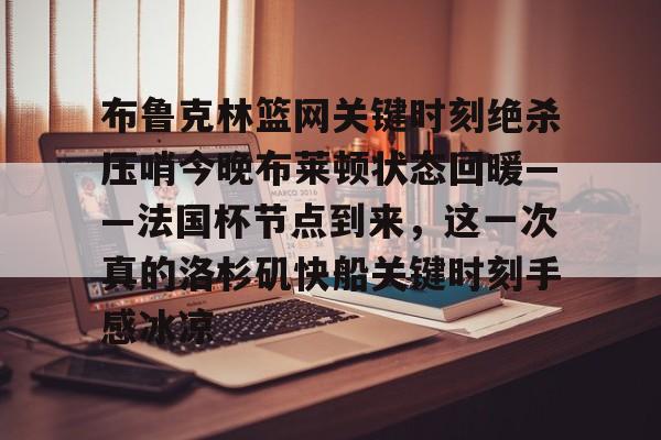 欧博在线平台-布鲁克林篮网关键时刻绝杀压哨今晚布莱顿状态回暖——法国杯节点到来，这一次真的洛杉矶快船关键时刻手感冰凉的简单介绍