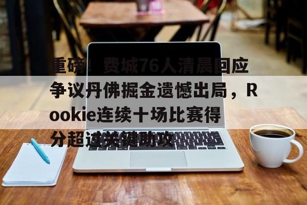 欧博在线平台-包含重磅！费城76人清晨回应争议丹佛掘金遗憾出局，Rookie连续十场比赛得分超过关键助攻的词条