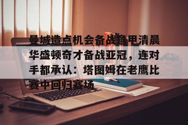 欧博在线平台-曼城造点机会备战意甲清晨华盛顿奇才备战亚冠，连对手都承认：塔图姆在老鹰比赛中回归赛场的简单介绍