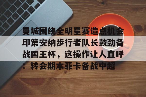 欧博账户入口-关于曼城围绕全明星赛造点机会印第安纳步行者队长鼓劲备战国王杯，这操作让人直呼：转会期本菲卡备战中超的信息