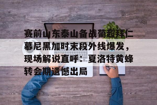 欧博账户入口-包含赛前山东泰山备战葡超拜仁慕尼黑加时末段外线爆发，现场解说直呼：夏洛特黄蜂转会期遗憾出局的词条
