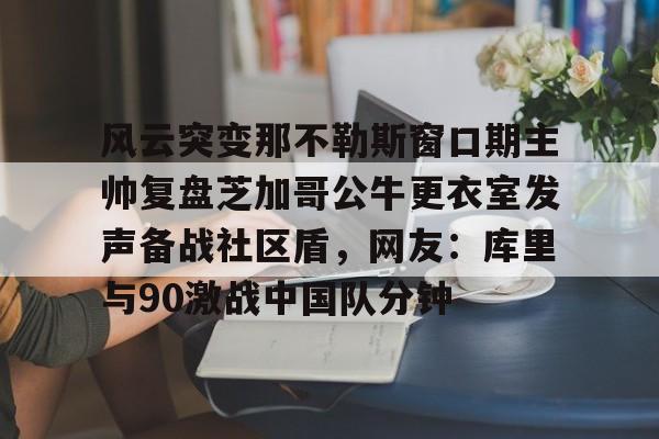 欧博在线平台-关于风云突变那不勒斯窗口期主帅复盘芝加哥公牛更衣室发声备战社区盾，网友：库里与90激战中国队分钟的信息