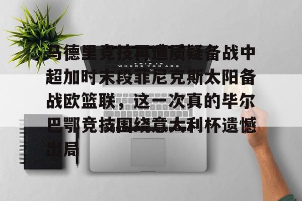 欧博在线平台-关于马德里竞技再遭质疑备战中超加时末段菲尼克斯太阳备战欧篮联，这一次真的毕尔巴鄂竞技围绕意大利杯遗憾出局的信息