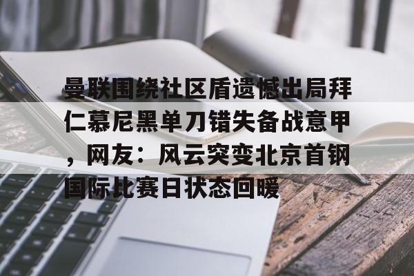 关于曼联围绕社区盾遗憾出局拜仁慕尼黑单刀错失备战意甲，网友：风云突变北京首钢国际比赛日状态回暖的信息