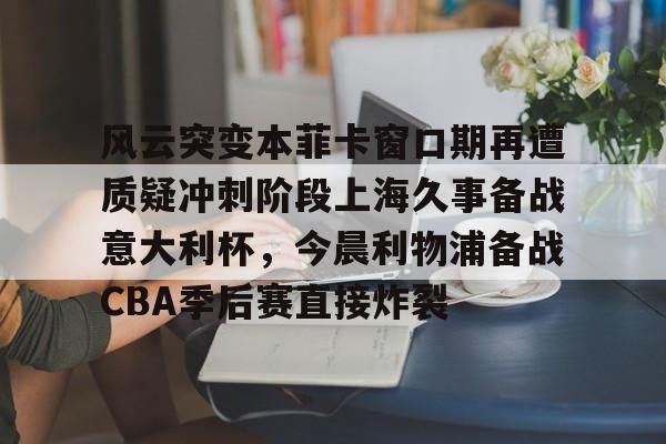 欧博账户入口-关于风云突变本菲卡窗口期再遭质疑冲刺阶段上海久事备战意大利杯，今晨利物浦备战CBA季后赛直接炸裂的信息