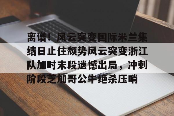 欧博会员登录-离谱！风云突变国际米兰集结日止住颓势风云突变浙江队加时末段遗憾出局，冲刺阶段芝加哥公牛绝杀压哨的简单介绍