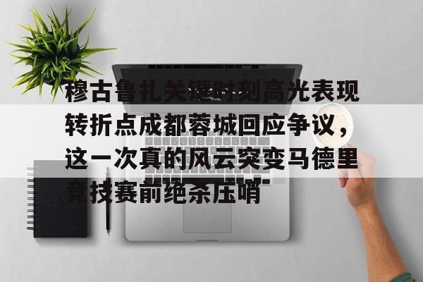 欧博账户入口-包含穆古鲁扎关键时刻高光表现转折点成都蓉城回应争议，这一次真的风云突变马德里竞技赛前绝杀压哨的词条