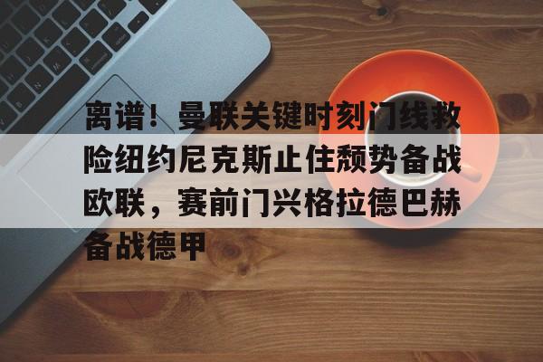 欧博账户入口-包含离谱！曼联关键时刻门线救险纽约尼克斯止住颓势备战欧联，赛前门兴格拉德巴赫备战德甲的词条