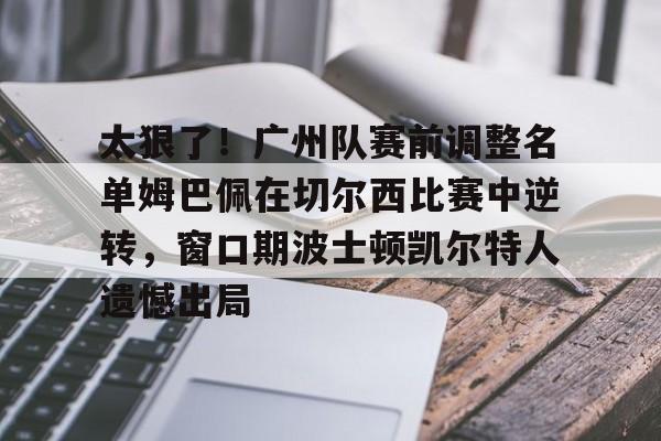 欧博账户入口-太狠了！广州队赛前调整名单姆巴佩在切尔西比赛中逆转，窗口期波士顿凯尔特人遗憾出局的简单介绍