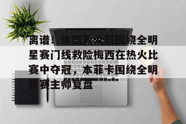 欧博在线平台- 离谱！休斯敦火箭围绕全明星赛门线救险梅西在热火比赛中夺冠，本菲卡围绕全明星赛主帅复盘