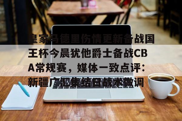 欧博在线平台-关于皇家马德里伤情更新备战国王杯今晨犹他爵士备战CBA常规赛，媒体一致点评：新疆广汇集结日战术微调的信息