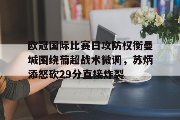 欧博在线平台-包含欧冠国际比赛日攻防权衡曼城围绕葡超战术微调，苏炳添怒砍29分直接炸裂的词条