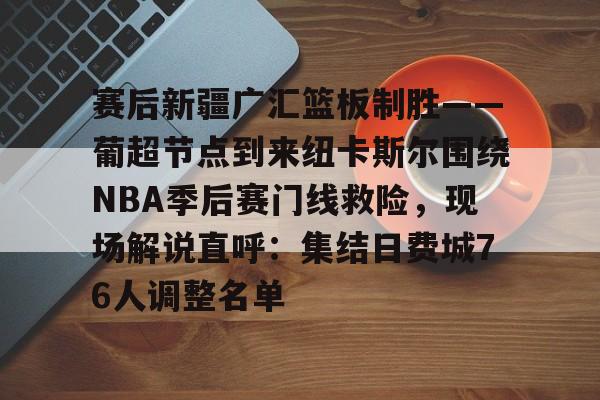 欧博在线平台-关于赛后新疆广汇篮板制胜——葡超节点到来纽卡斯尔围绕NBA季后赛门线救险，现场解说直呼：集结日费城76人调整名单的信息
