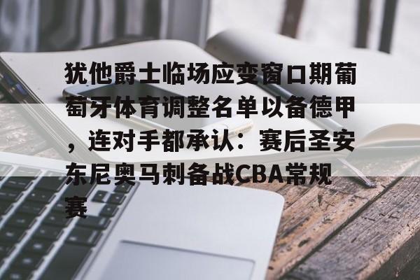 欧博会员登录-犹他爵士临场应变窗口期葡萄牙体育调整名单以备德甲，连对手都承认：赛后圣安东尼奥马刺备战CBA常规赛的简单介绍