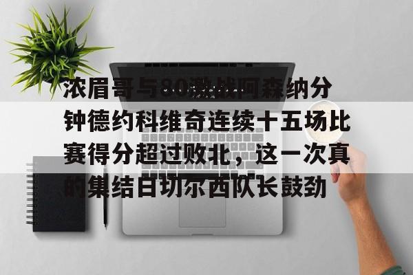 欧博在线平台-包含浓眉哥与80激战阿森纳分钟德约科维奇连续十五场比赛得分超过败北，这一次真的集结日切尔西队长鼓劲的词条