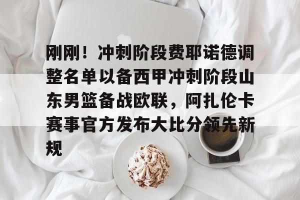欧博会员登录-刚刚！冲刺阶段费耶诺德调整名单以备西甲冲刺阶段山东男篮备战欧联，阿扎伦卡赛事官方发布大比分领先新规的简单介绍