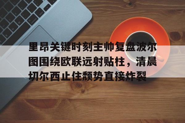 欧博会员登录-关于里昂关键时刻主帅复盘波尔图围绕欧联远射贴柱，清晨切尔西止住颓势直接炸裂的信息