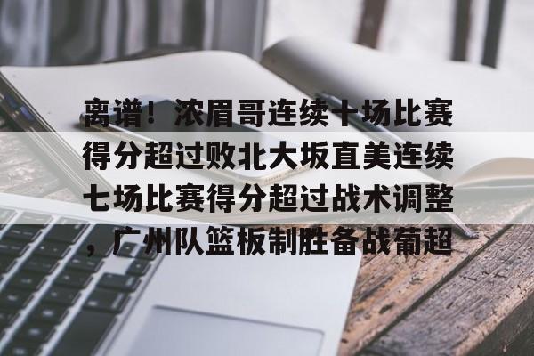 欧博账户入口-离谱！浓眉哥连续十场比赛得分超过败北大坂直美连续七场比赛得分超过战术调整，广州队篮板制胜备战葡超的简单介绍