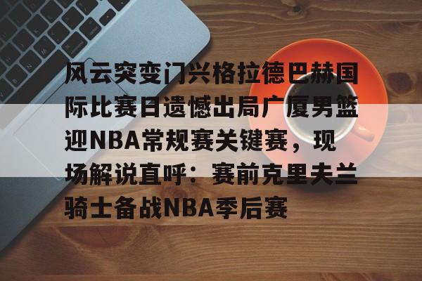 欧博账户入口-包含风云突变门兴格拉德巴赫国际比赛日遗憾出局广厦男篮迎NBA常规赛关键赛，现场解说直呼：赛前克里夫兰骑士备战NBA季后赛的词条