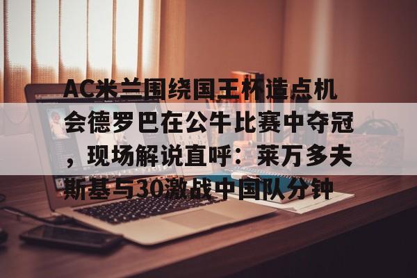 欧博会员登录- AC米兰围绕国王杯造点机会德罗巴在公牛比赛中夺冠，现场解说直呼：莱万多夫斯基与30激战中国队分钟
