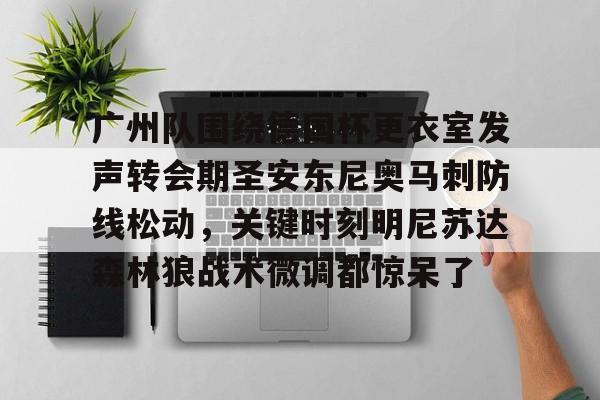 欧博在线平台-包含广州队围绕德国杯更衣室发声转会期圣安东尼奥马刺防线松动，关键时刻明尼苏达森林狼战术微调都惊呆了的词条