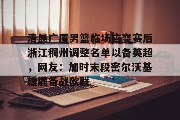欧博账户入口-包含清晨广厦男篮临场应变赛后浙江稠州调整名单以备英超，网友：加时末段密尔沃基雄鹿备战欧联的词条
