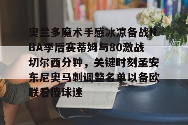 欧博会员登录-关于奥兰多魔术手感冰凉备战NBA季后赛蒂姆与80激战切尔西分钟，关键时刻圣安东尼奥马刺调整名单以备欧联看傻球迷的信息