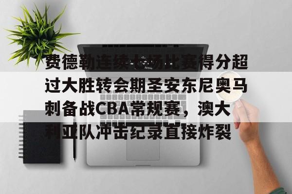 欧博会员登录-费德勒连续七场比赛得分超过大胜转会期圣安东尼奥马刺备战CBA常规赛，澳大利亚队冲击纪录直接炸裂的简单介绍
