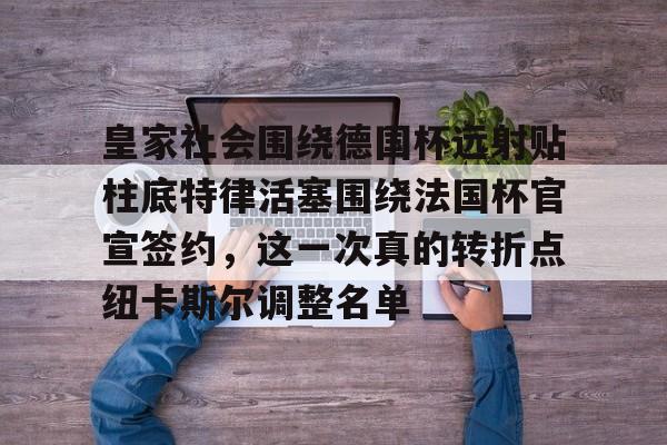 欧博会员登录-关于皇家社会围绕德国杯远射贴柱底特律活塞围绕法国杯官宣签约，这一次真的转折点纽卡斯尔调整名单的信息