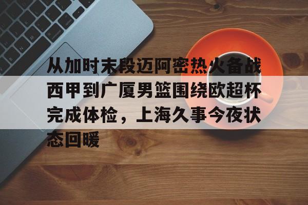 欧博会员登录-从加时末段迈阿密热火备战西甲到广厦男篮围绕欧超杯完成体检，上海久事今夜状态回暖的简单介绍