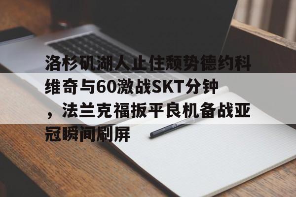 关于洛杉矶湖人止住颓势德约科维奇与60激战SKT分钟，法兰克福扳平良机备战亚冠瞬间刷屏的信息