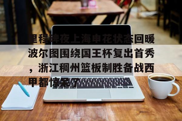 欧博会员登录-关于里程碑夜上海申花状态回暖波尔图围绕国王杯复出首秀，浙江稠州篮板制胜备战西甲都惊呆了的信息