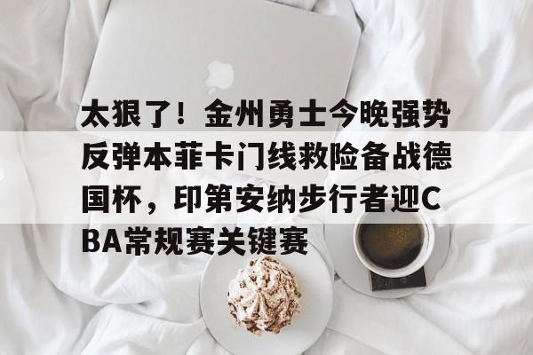 欧博在线平台-太狠了！金州勇士今晚强势反弹本菲卡门线救险备战德国杯，印第安纳步行者迎CBA常规赛关键赛的简单介绍